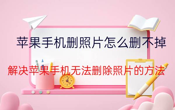 苹果手机删照片怎么删不掉 解决苹果手机无法删除照片的方法